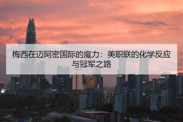 梅西在迈阿密国际的魔力：美职联的化学反应与冠军之路