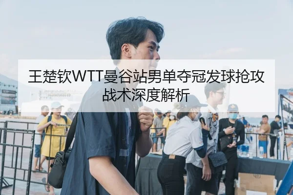 王楚钦WTT曼谷站男单夺冠发球抢攻战术深度解析