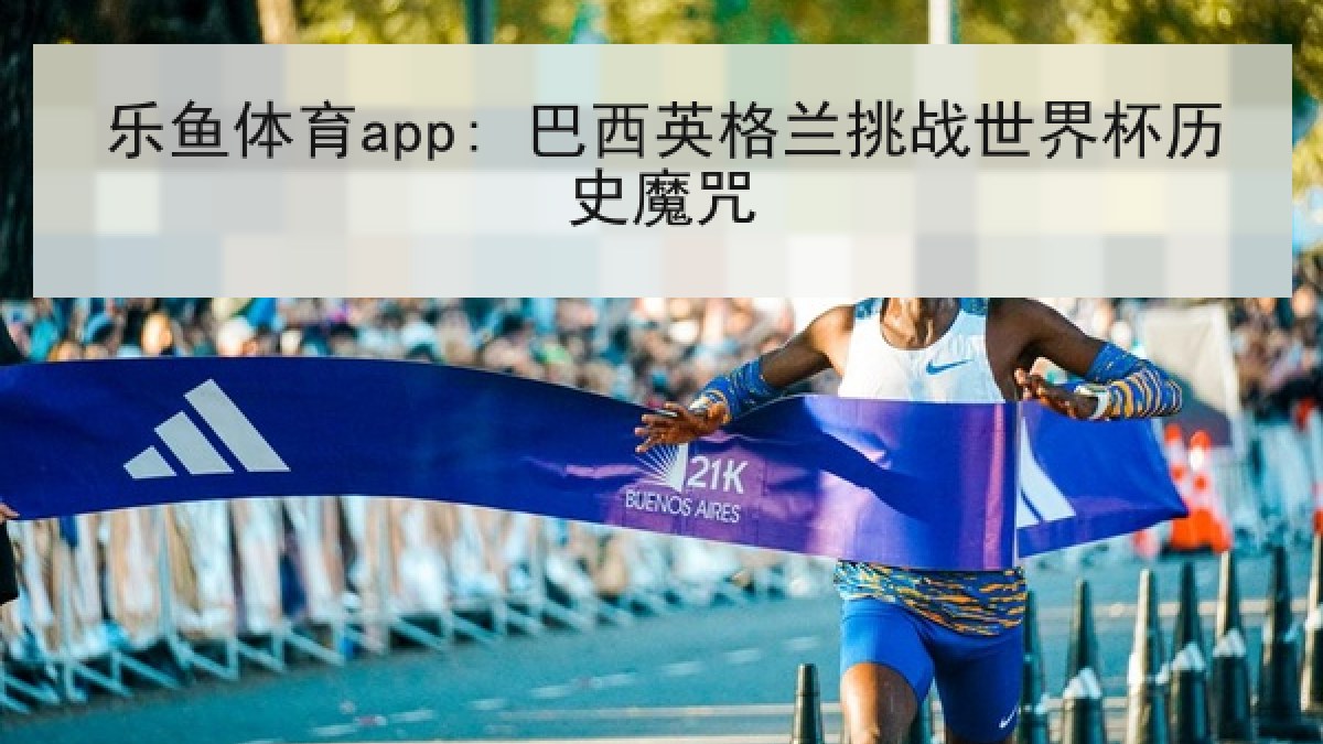 乐鱼体育app: 巴西英格兰挑战世界杯历史魔咒 乐鱼体育app: 巴西英格兰挑战世界杯历史魔咒