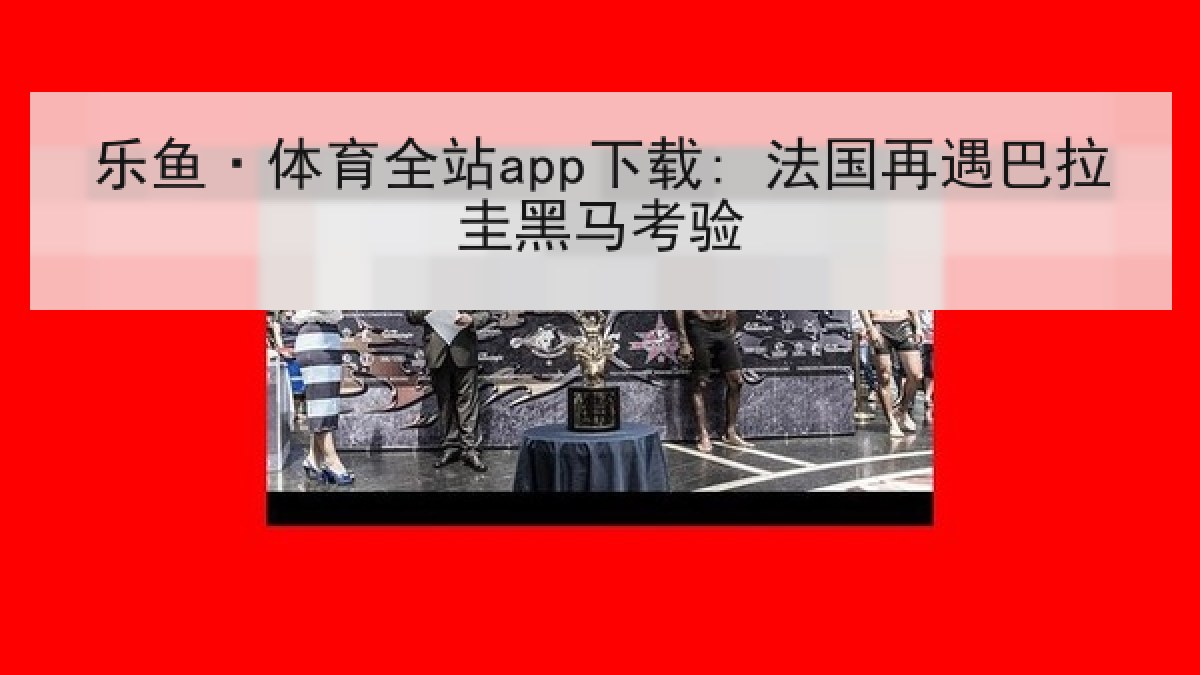 乐鱼·体育全站app下载: 法国再遇巴拉圭黑马考验 乐鱼·体育全站app下载: 法国再遇巴拉圭黑马考验