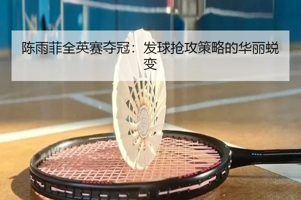 陈雨菲全英赛夺冠：发球抢攻策略的华丽蜕变