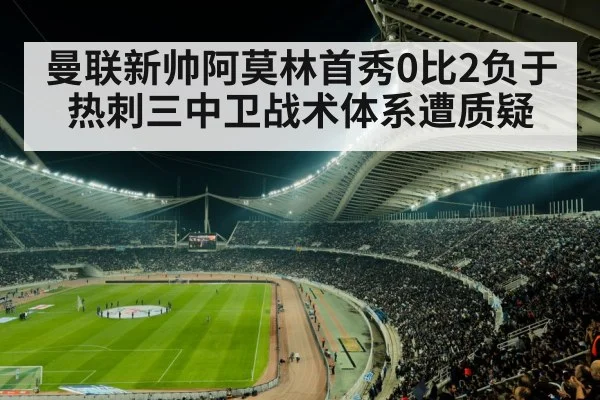 曼联新帅阿莫林首秀0比2负于热刺三中卫战术体系遭质疑