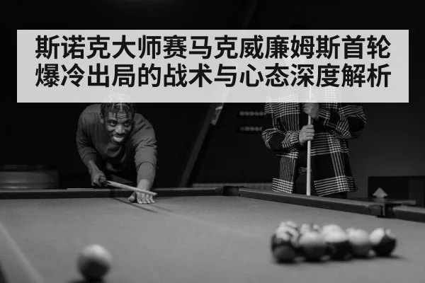 斯诺克大师赛马克威廉姆斯首轮爆冷出局的战术与心态深度解析