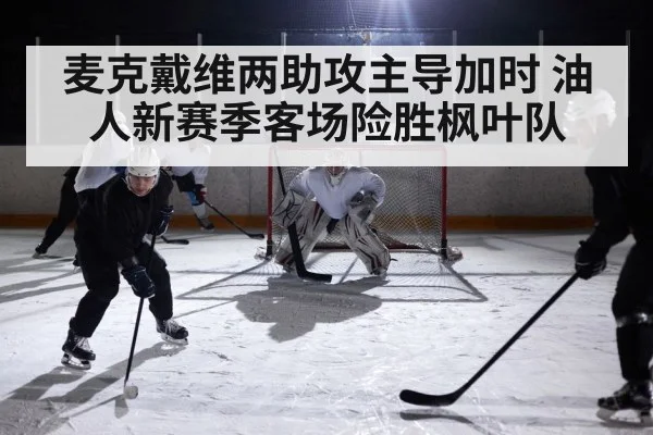 麦克戴维两助攻主导加时 油人新赛季客场险胜枫叶队