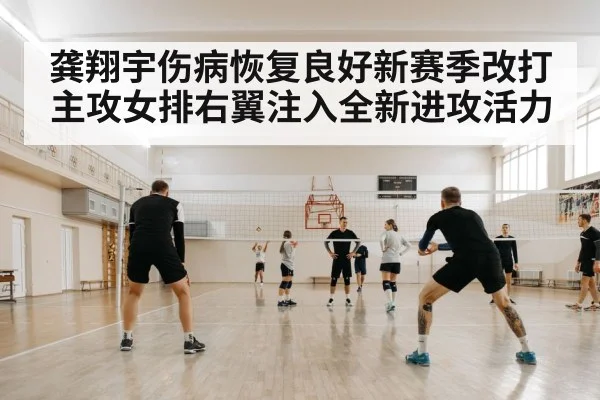 龚翔宇伤病恢复良好新赛季改打主攻女排右翼注入全新进攻活力