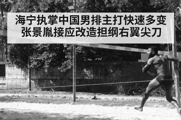 海宁执掌中国男排主打快速多变 张景胤接应改造担纲右翼尖刀
