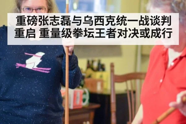 重磅张志磊与乌西克统一战谈判重启 重量级拳坛王者对决或成行