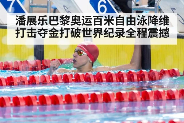 潘展乐巴黎奥运百米自由泳降维打击夺金打破世界纪录全程震撼