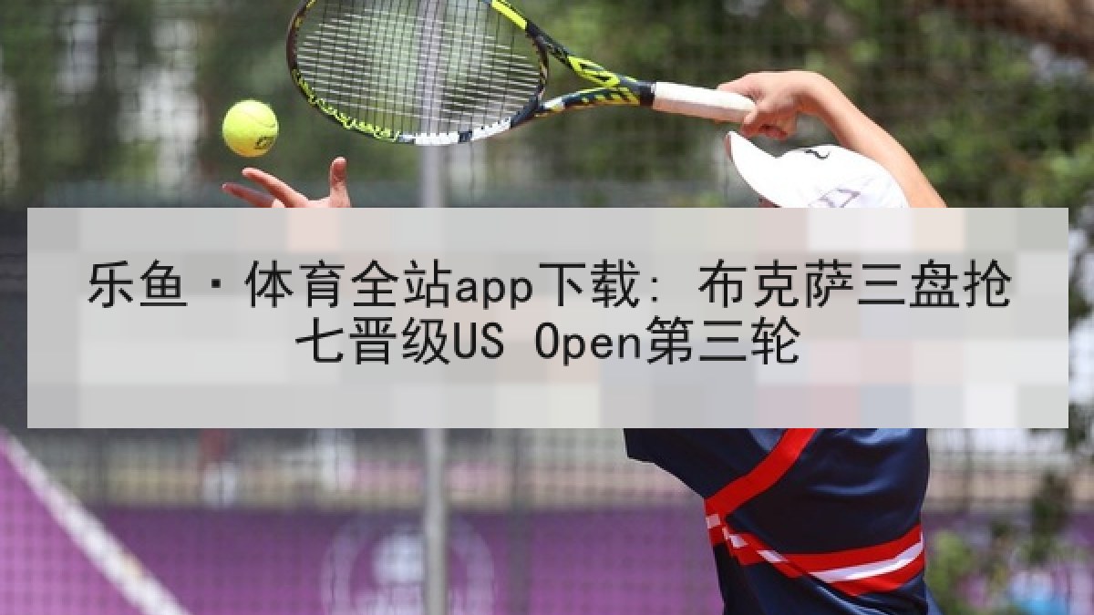 乐鱼·体育全站app下载: 布克萨三盘抢七晋级US Open第三轮