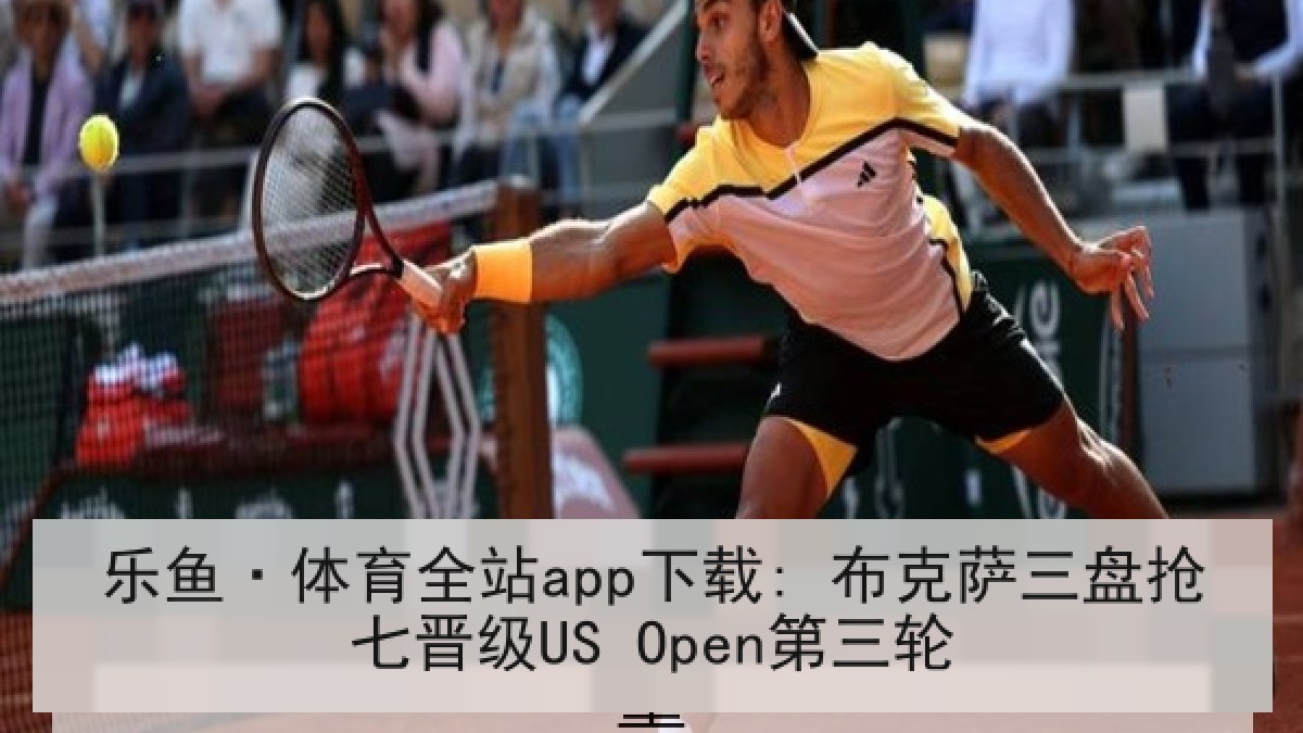 乐鱼·体育全站app下载: 布克萨三盘抢七晋级US Open第三轮