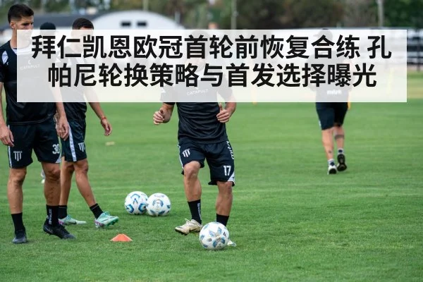 拜仁凯恩欧冠首轮前恢复合练 孔帕尼轮换策略与首发选择曝光